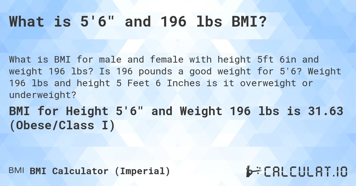 What is 5'6 and 196 lbs BMI?. Is 196 pounds a good weight for 5'6? Weight 196 lbs and height 5 Feet 6 Inches is it overweight or underweight?