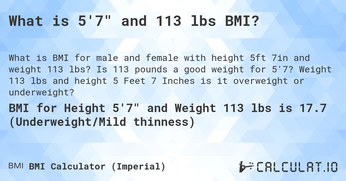 What is 5'7 and 113 lbs BMI?. Is 113 pounds a good weight for 5'7? Weight 113 lbs and height 5 Feet 7 Inches is it overweight or underweight?