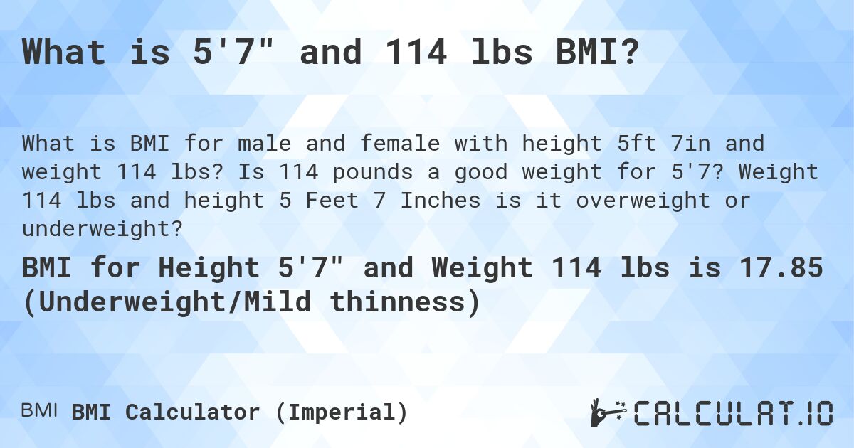 What is 5'7 and 114 lbs BMI?. Is 114 pounds a good weight for 5'7? Weight 114 lbs and height 5 Feet 7 Inches is it overweight or underweight?
