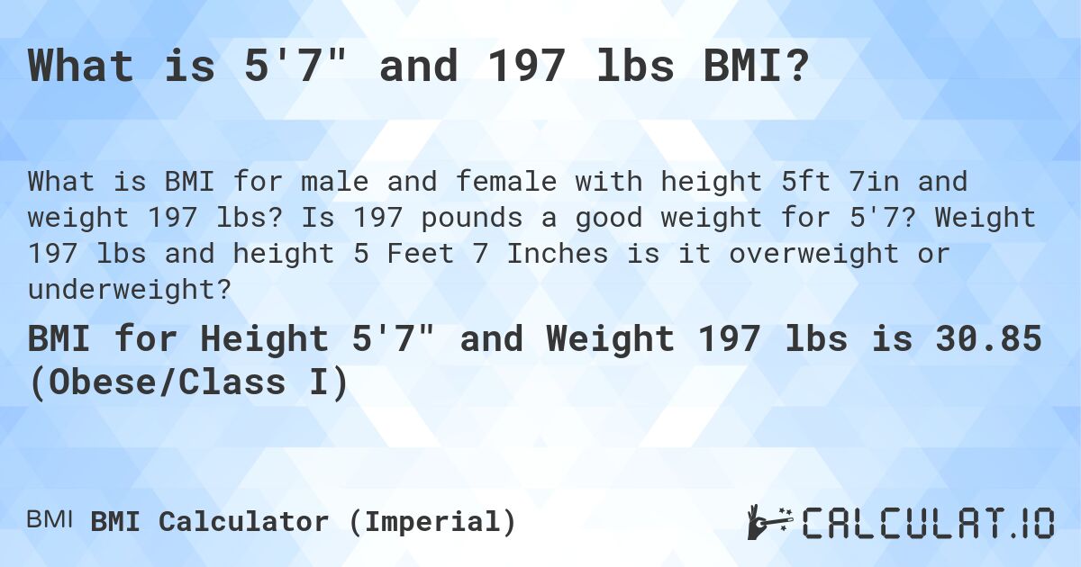 What is 5'7 and 197 lbs BMI?. Is 197 pounds a good weight for 5'7? Weight 197 lbs and height 5 Feet 7 Inches is it overweight or underweight?