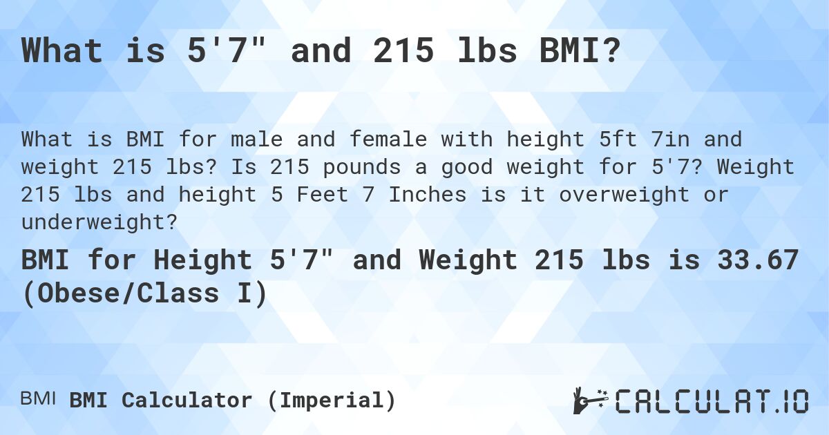 What is 5'7 and 215 lbs BMI?. Is 215 pounds a good weight for 5'7? Weight 215 lbs and height 5 Feet 7 Inches is it overweight or underweight?