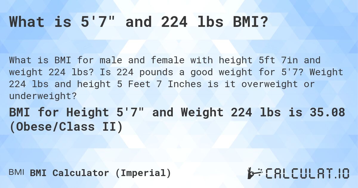 What is 5'7 and 224 lbs BMI?. Is 224 pounds a good weight for 5'7? Weight 224 lbs and height 5 Feet 7 Inches is it overweight or underweight?