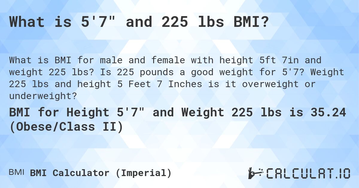What is 5'7 and 225 lbs BMI?. Is 225 pounds a good weight for 5'7? Weight 225 lbs and height 5 Feet 7 Inches is it overweight or underweight?