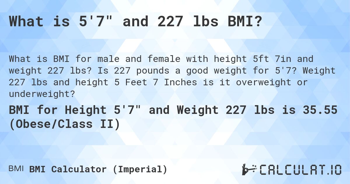 What is 5'7 and 227 lbs BMI?. Is 227 pounds a good weight for 5'7? Weight 227 lbs and height 5 Feet 7 Inches is it overweight or underweight?