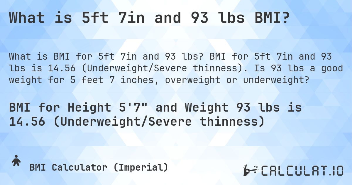 What is 5ft 7in and 93 lbs BMI?. BMI for 5ft 7in and 93 lbs is 14.56 (Underweight/Severe thinness). Is 93 lbs a good weight for 5 feet 7 inches, overweight or underweight?