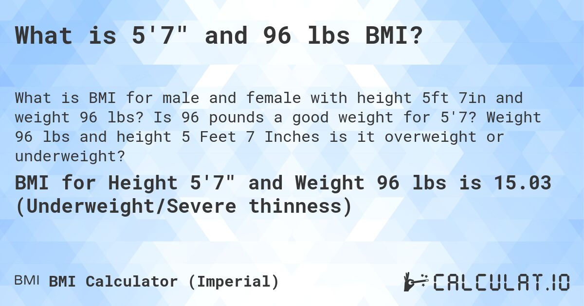 What is 5'7 and 96 lbs BMI?. Is 96 pounds a good weight for 5'7? Weight 96 lbs and height 5 Feet 7 Inches is it overweight or underweight?