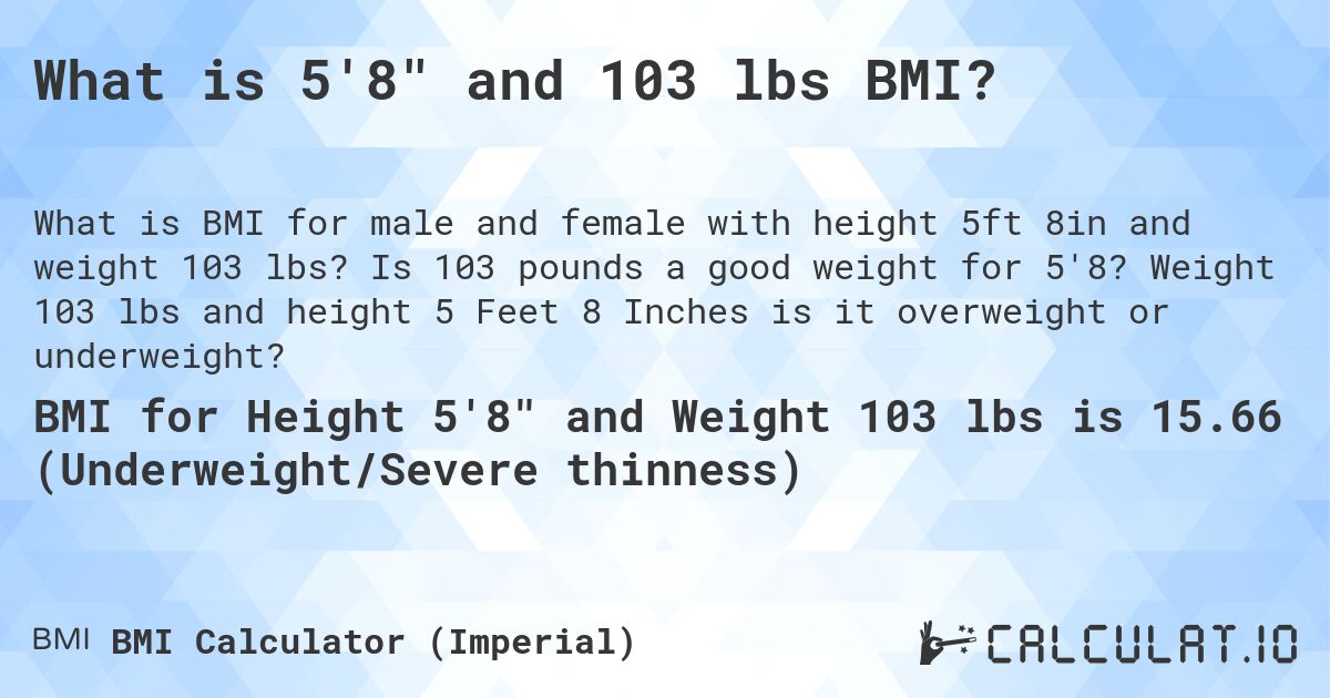 What is 5'8 and 103 lbs BMI?. Is 103 pounds a good weight for 5'8? Weight 103 lbs and height 5 Feet 8 Inches is it overweight or underweight?