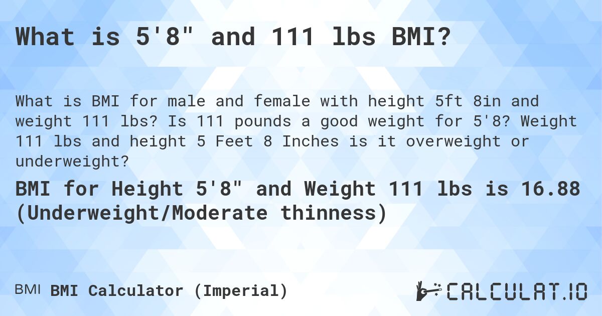 What is 5'8 and 111 lbs BMI?. Is 111 pounds a good weight for 5'8? Weight 111 lbs and height 5 Feet 8 Inches is it overweight or underweight?