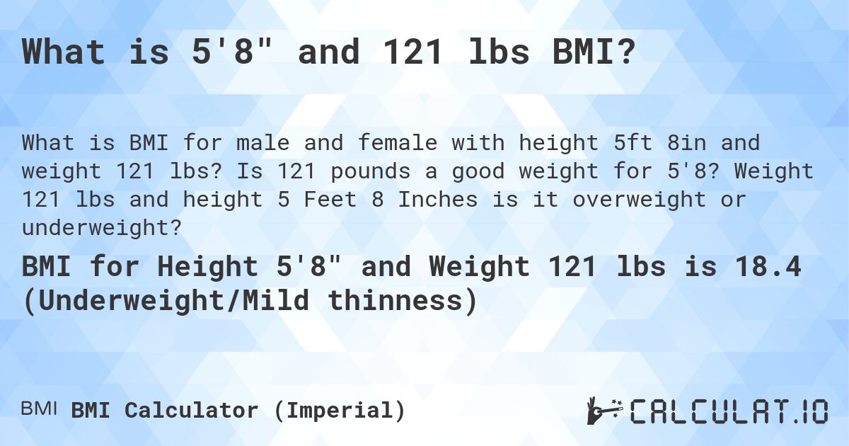 What is 5'8 and 121 lbs BMI?. Is 121 pounds a good weight for 5'8? Weight 121 lbs and height 5 Feet 8 Inches is it overweight or underweight?