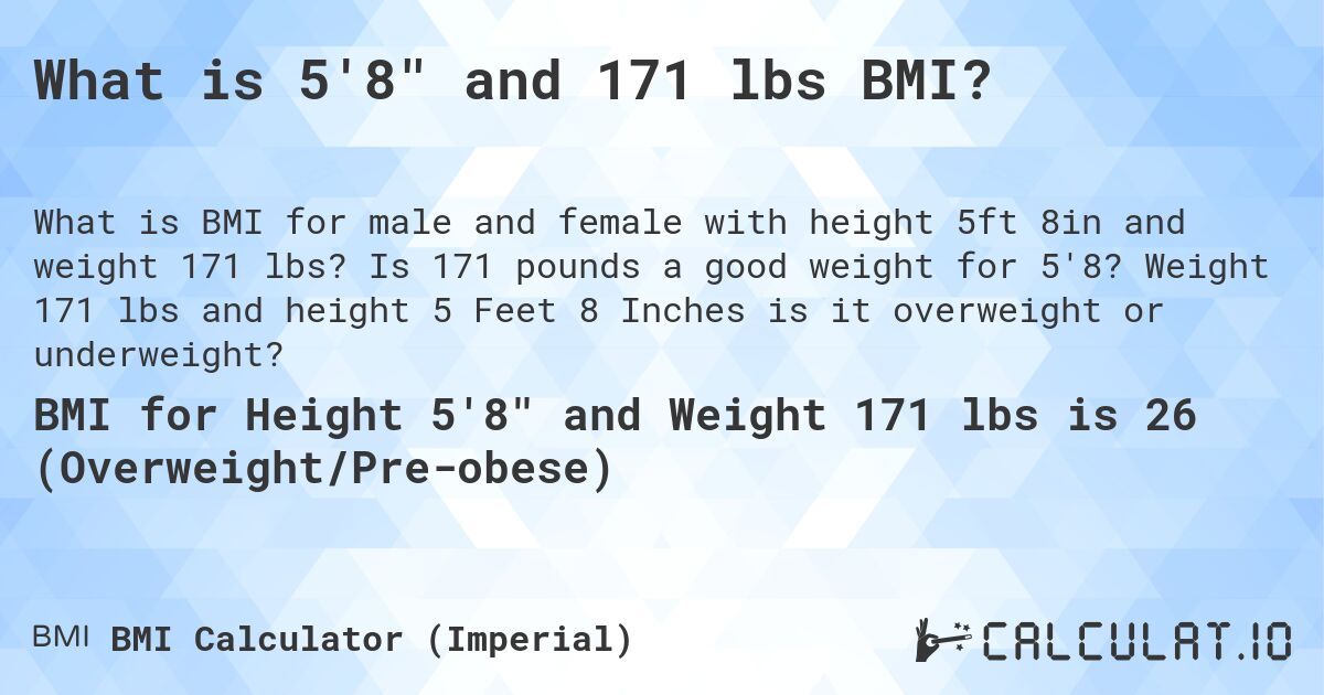 What is 5'8 and 171 lbs BMI?. Is 171 pounds a good weight for 5'8? Weight 171 lbs and height 5 Feet 8 Inches is it overweight or underweight?