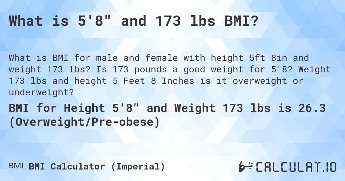 What is 5'8 and 173 lbs BMI?. Is 173 pounds a good weight for 5'8? Weight 173 lbs and height 5 Feet 8 Inches is it overweight or underweight?
