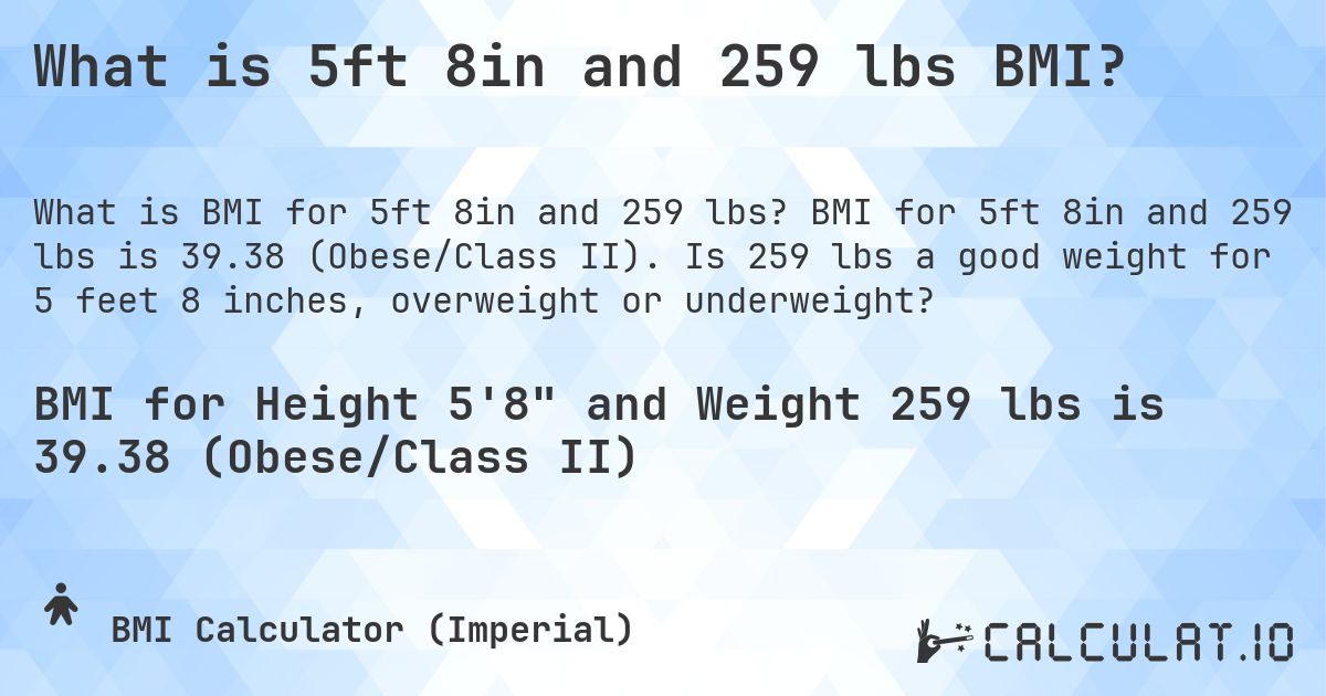 What is 5ft 8in and 259 lbs BMI?. BMI for 5ft 8in and 259 lbs is 39.38 (Obese/Class II). Is 259 lbs a good weight for 5 feet 8 inches, overweight or underweight?
