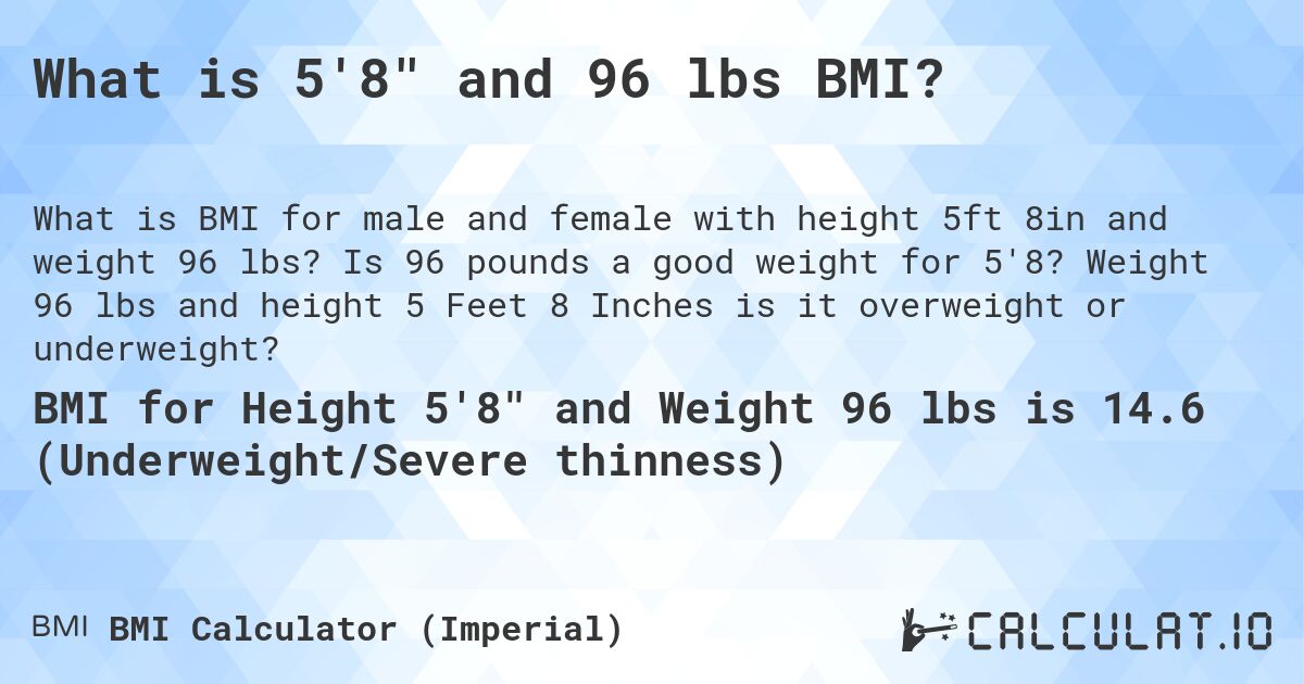 What is 5'8 and 96 lbs BMI?. Is 96 pounds a good weight for 5'8? Weight 96 lbs and height 5 Feet 8 Inches is it overweight or underweight?