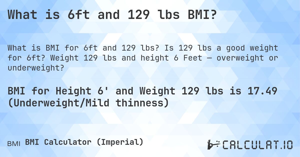 What is 6ft and 129 lbs BMI?. Is 129 lbs a good weight for 6ft? Weight 129 lbs and height 6 Feet — overweight or underweight?