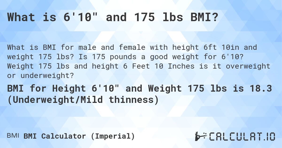 What is 6'10 and 175 lbs BMI?. Is 175 pounds a good weight for 6'10? Weight 175 lbs and height 6 Feet 10 Inches is it overweight or underweight?