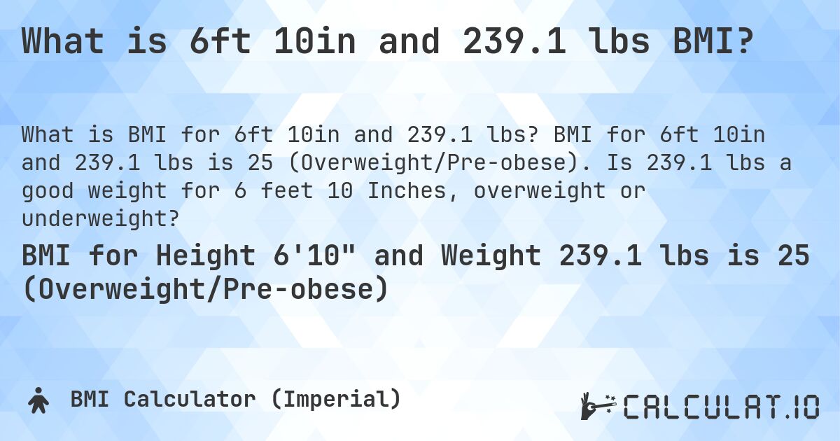 What is 6ft 10in and 239.1 lbs BMI?. BMI for 6ft 10in and 239.1 lbs is 25 (Overweight/Pre-obese). Is 239.1 lbs a good weight for 6 feet 10 Inches, overweight or underweight?
