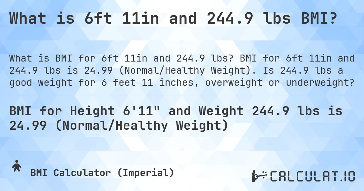 What is 6ft 11in and 244.9 lbs BMI?. BMI for 6ft 11in and 244.9 lbs is 24.99 (Normal/Healthy Weight). Is 244.9 lbs a good weight for 6 feet 11 inches, overweight or underweight?