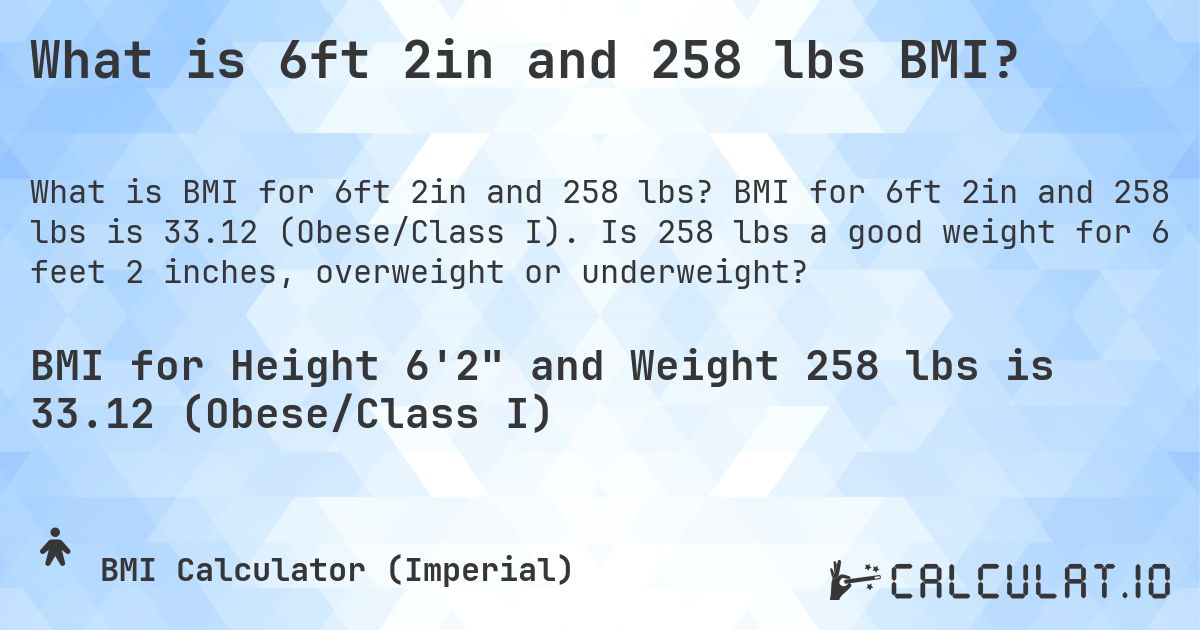 What is 6ft 2in and 258 lbs BMI?. BMI for 6ft 2in and 258 lbs is 33.12 (Obese/Class I). Is 258 lbs a good weight for 6 feet 2 inches, overweight or underweight?