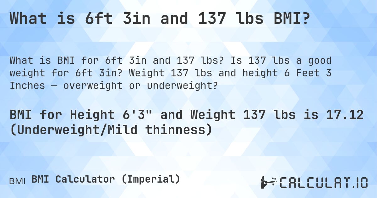 What is 6ft 3in and 137 lbs BMI?. Is 137 lbs a good weight for 6ft 3in? Weight 137 lbs and height 6 Feet 3 Inches — overweight or underweight?