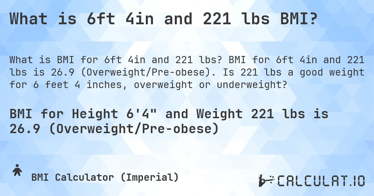 What is 6ft 4in and 221 lbs BMI?. BMI for 6ft 4in and 221 lbs is 26.9 (Overweight/Pre-obese). Is 221 lbs a good weight for 6 feet 4 inches, overweight or underweight?