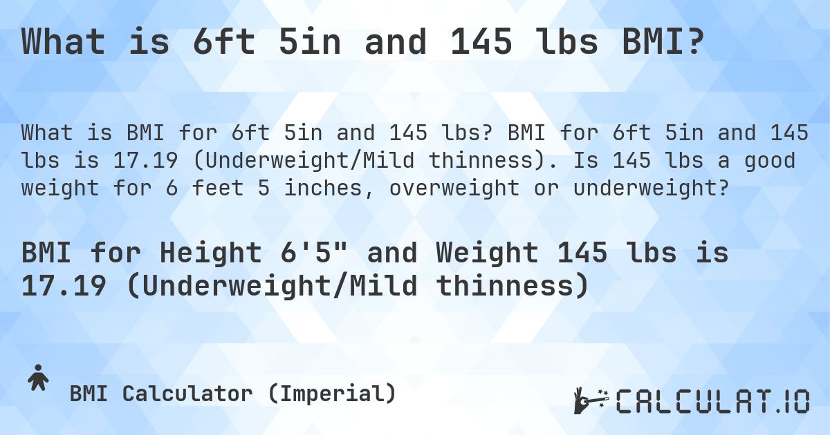 What is 6ft 5in and 145 lbs BMI?. BMI for 6ft 5in and 145 lbs is 17.19 (Underweight/Mild thinness). Is 145 lbs a good weight for 6 feet 5 inches, overweight or underweight?