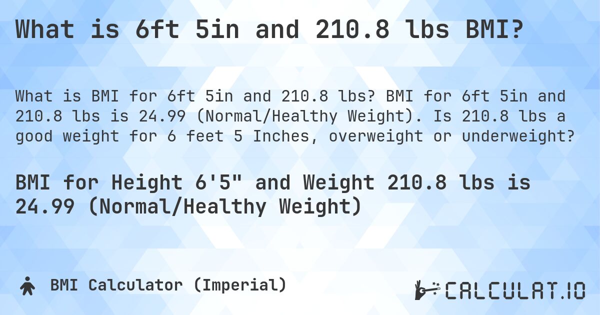 What is 6ft 5in and 210.8 lbs BMI?. BMI for 6ft 5in and 210.8 lbs is 24.99 (Normal/Healthy Weight). Is 210.8 lbs a good weight for 6 feet 5 Inches, overweight or underweight?