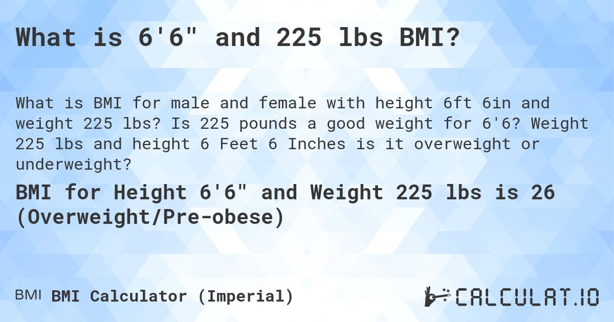What is 6'6 and 225 lbs BMI?. Is 225 pounds a good weight for 6'6? Weight 225 lbs and height 6 Feet 6 Inches is it overweight or underweight?