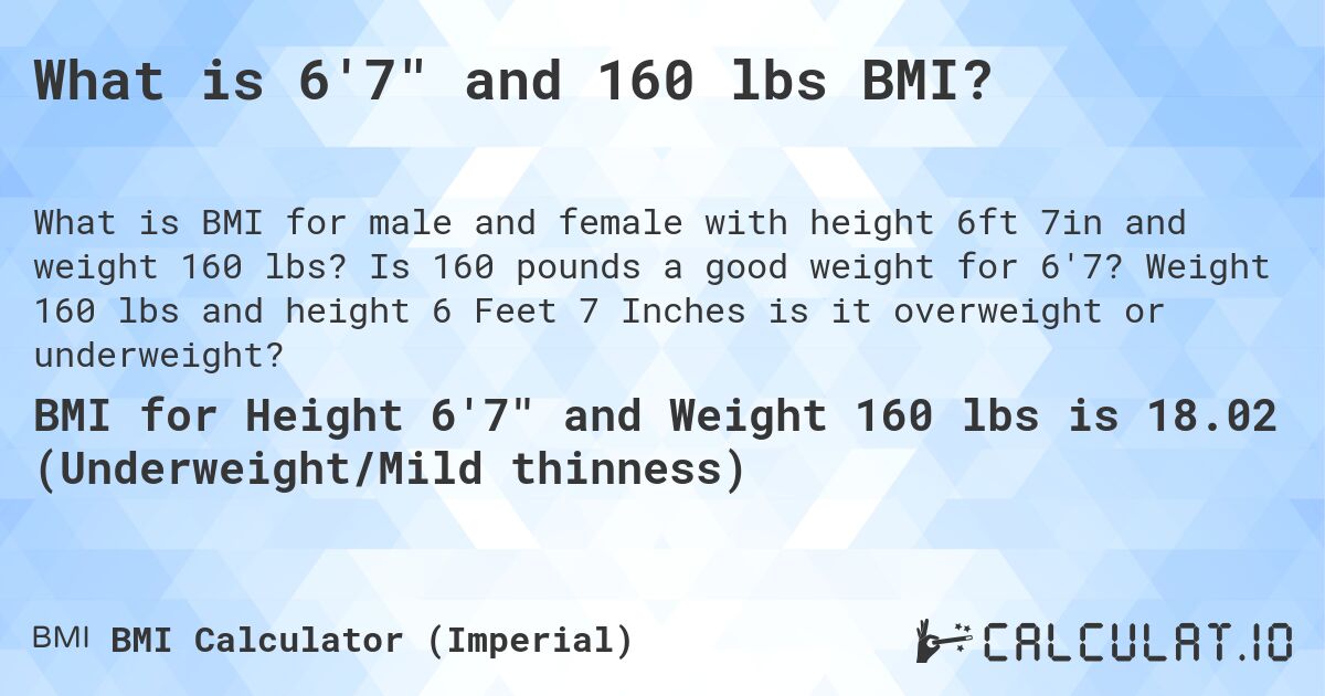 What is 6'7 and 160 lbs BMI?. Is 160 pounds a good weight for 6'7? Weight 160 lbs and height 6 Feet 7 Inches is it overweight or underweight?