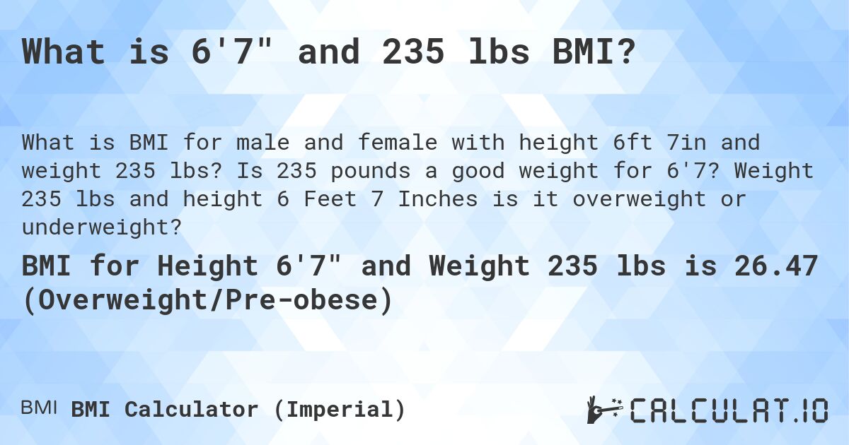 What is 6'7 and 235 lbs BMI?. Is 235 pounds a good weight for 6'7? Weight 235 lbs and height 6 Feet 7 Inches is it overweight or underweight?