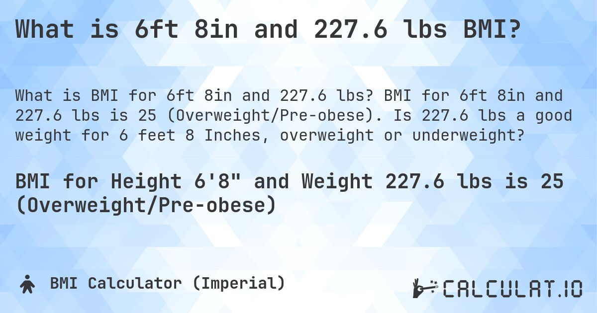 What is 6ft 8in and 227.6 lbs BMI?. BMI for 6ft 8in and 227.6 lbs is 25 (Overweight/Pre-obese). Is 227.6 lbs a good weight for 6 feet 8 Inches, overweight or underweight?
