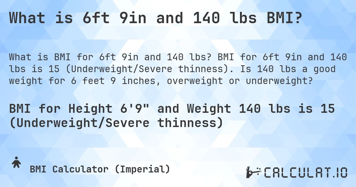 What is 6ft 9in and 140 lbs BMI?. BMI for 6ft 9in and 140 lbs is 15 (Underweight/Severe thinness). Is 140 lbs a good weight for 6 feet 9 inches, overweight or underweight?