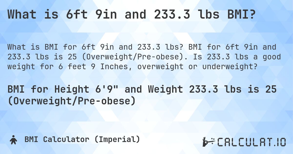 What is 6ft 9in and 233.3 lbs BMI?. BMI for 6ft 9in and 233.3 lbs is 25 (Overweight/Pre-obese). Is 233.3 lbs a good weight for 6 feet 9 Inches, overweight or underweight?