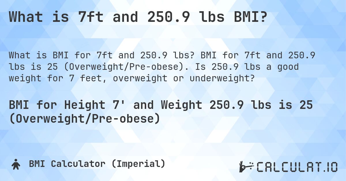 What is 7ft and 250.9 lbs BMI?. BMI for 7ft and 250.9 lbs is 25 (Overweight/Pre-obese). Is 250.9 lbs a good weight for 7 feet, overweight or underweight?
