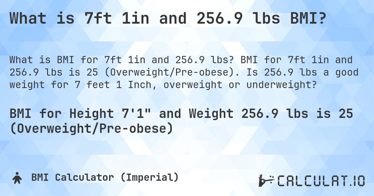 What is 7ft 1in and 256.9 lbs BMI?. BMI for 7ft 1in and 256.9 lbs is 25 (Overweight/Pre-obese). Is 256.9 lbs a good weight for 7 feet 1 Inch, overweight or underweight?
