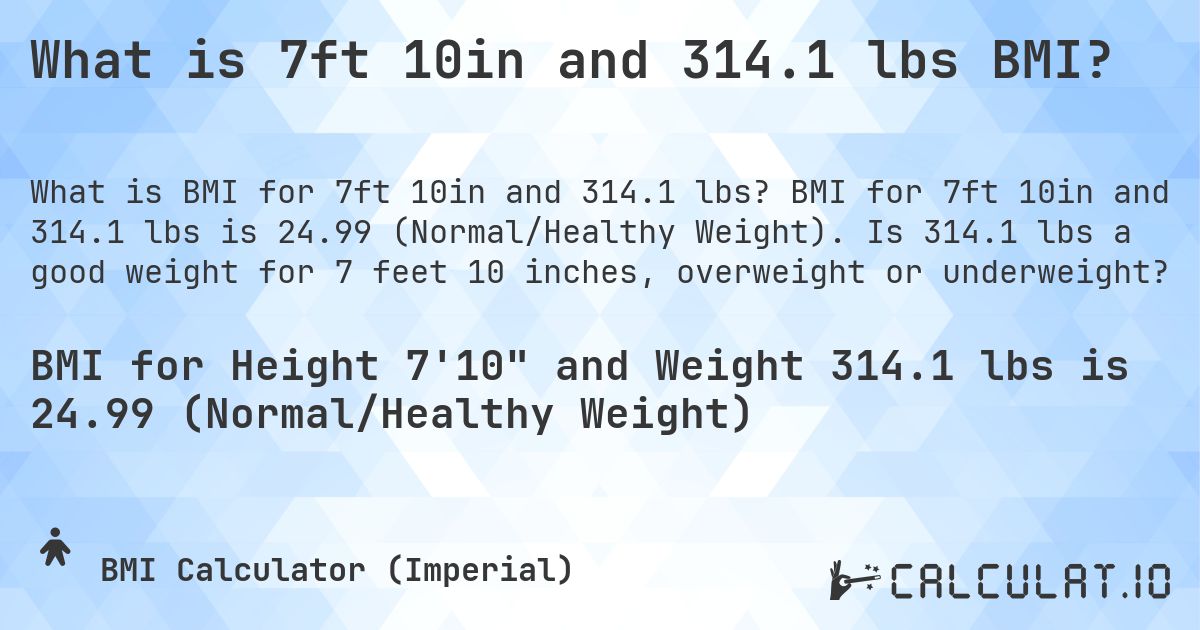 What is 7ft 10in and 314.1 lbs BMI?. BMI for 7ft 10in and 314.1 lbs is 24.99 (Normal/Healthy Weight). Is 314.1 lbs a good weight for 7 feet 10 inches, overweight or underweight?