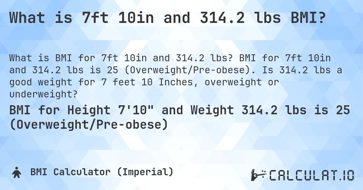 What is 7ft 10in and 314.2 lbs BMI?. BMI for 7ft 10in and 314.2 lbs is 25 (Overweight/Pre-obese). Is 314.2 lbs a good weight for 7 feet 10 Inches, overweight or underweight?