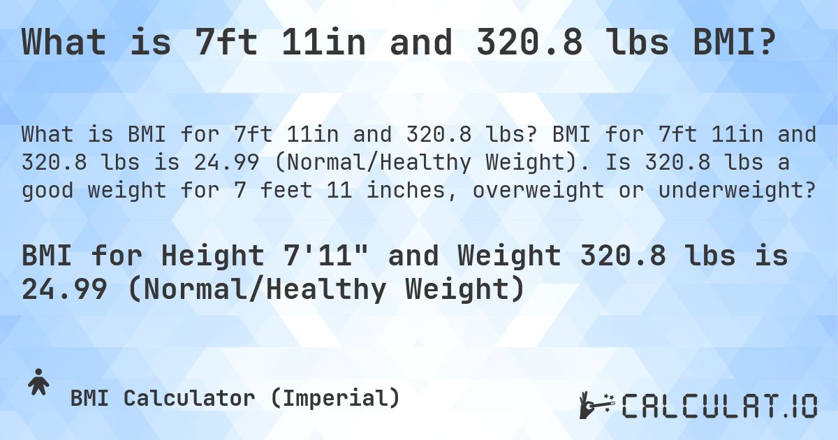 What is 7ft 11in and 320.8 lbs BMI?. BMI for 7ft 11in and 320.8 lbs is 24.99 (Normal/Healthy Weight). Is 320.8 lbs a good weight for 7 feet 11 inches, overweight or underweight?