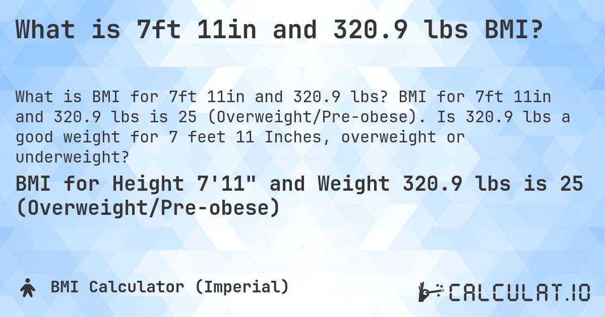 What is 7ft 11in and 320.9 lbs BMI?. BMI for 7ft 11in and 320.9 lbs is 25 (Overweight/Pre-obese). Is 320.9 lbs a good weight for 7 feet 11 Inches, overweight or underweight?