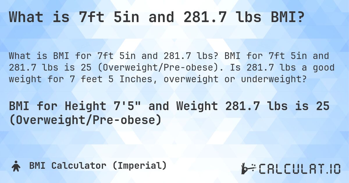 What is 7ft 5in and 281.7 lbs BMI?. BMI for 7ft 5in and 281.7 lbs is 25 (Overweight/Pre-obese). Is 281.7 lbs a good weight for 7 feet 5 Inches, overweight or underweight?