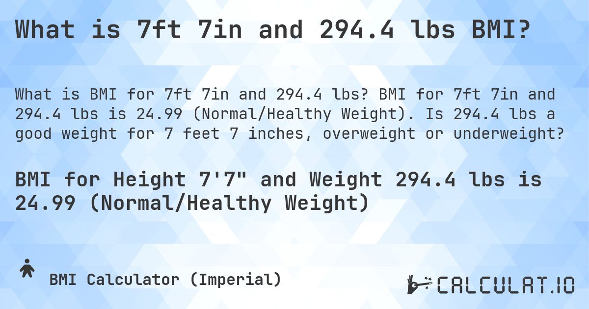 What is 7ft 7in and 294.4 lbs BMI?. BMI for 7ft 7in and 294.4 lbs is 24.99 (Normal/Healthy Weight). Is 294.4 lbs a good weight for 7 feet 7 inches, overweight or underweight?