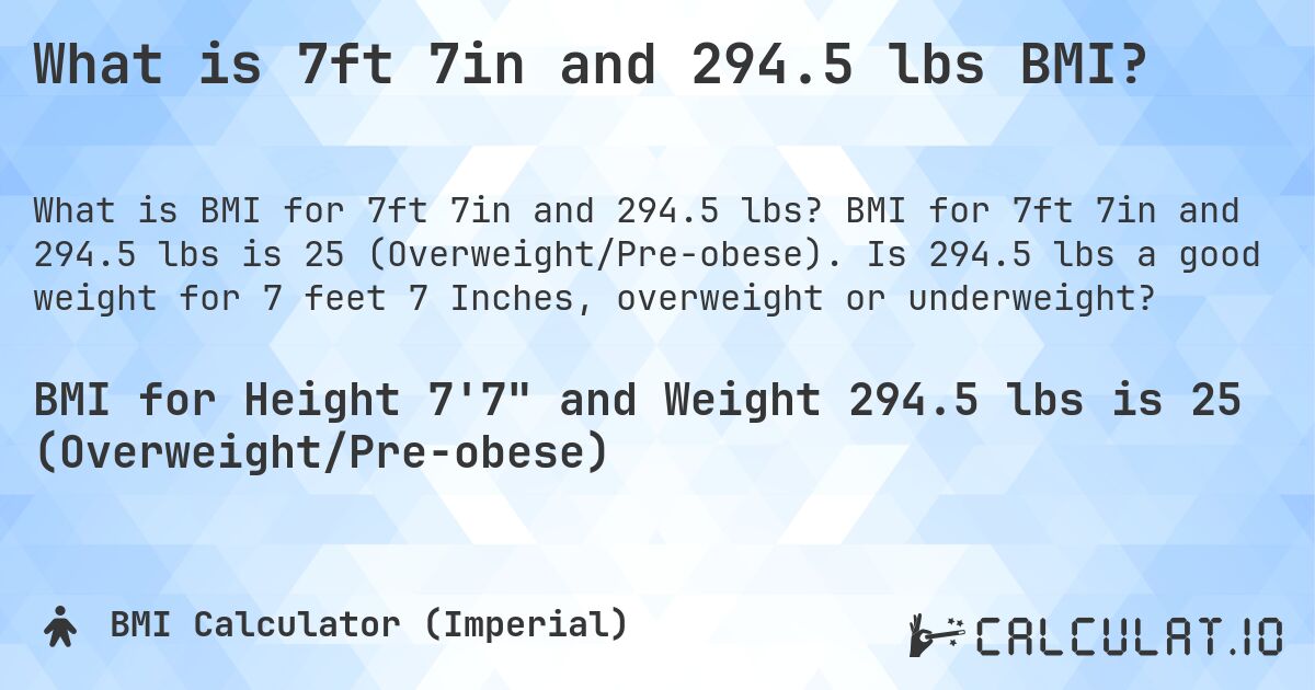 What is 7ft 7in and 294.5 lbs BMI?. BMI for 7ft 7in and 294.5 lbs is 25 (Overweight/Pre-obese). Is 294.5 lbs a good weight for 7 feet 7 Inches, overweight or underweight?