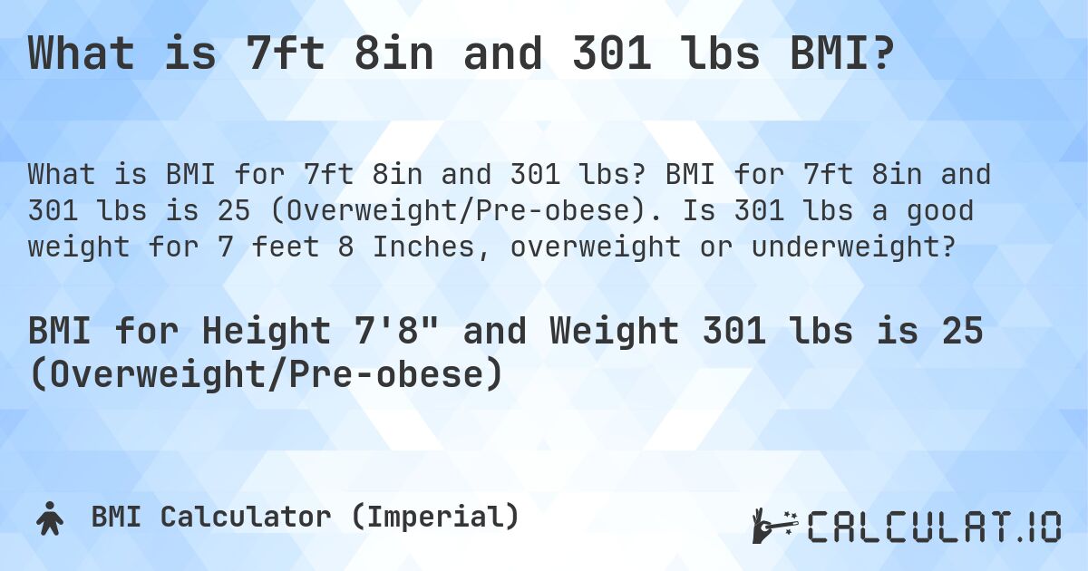 What is 7ft 8in and 301 lbs BMI?. BMI for 7ft 8in and 301 lbs is 25 (Overweight/Pre-obese). Is 301 lbs a good weight for 7 feet 8 Inches, overweight or underweight?