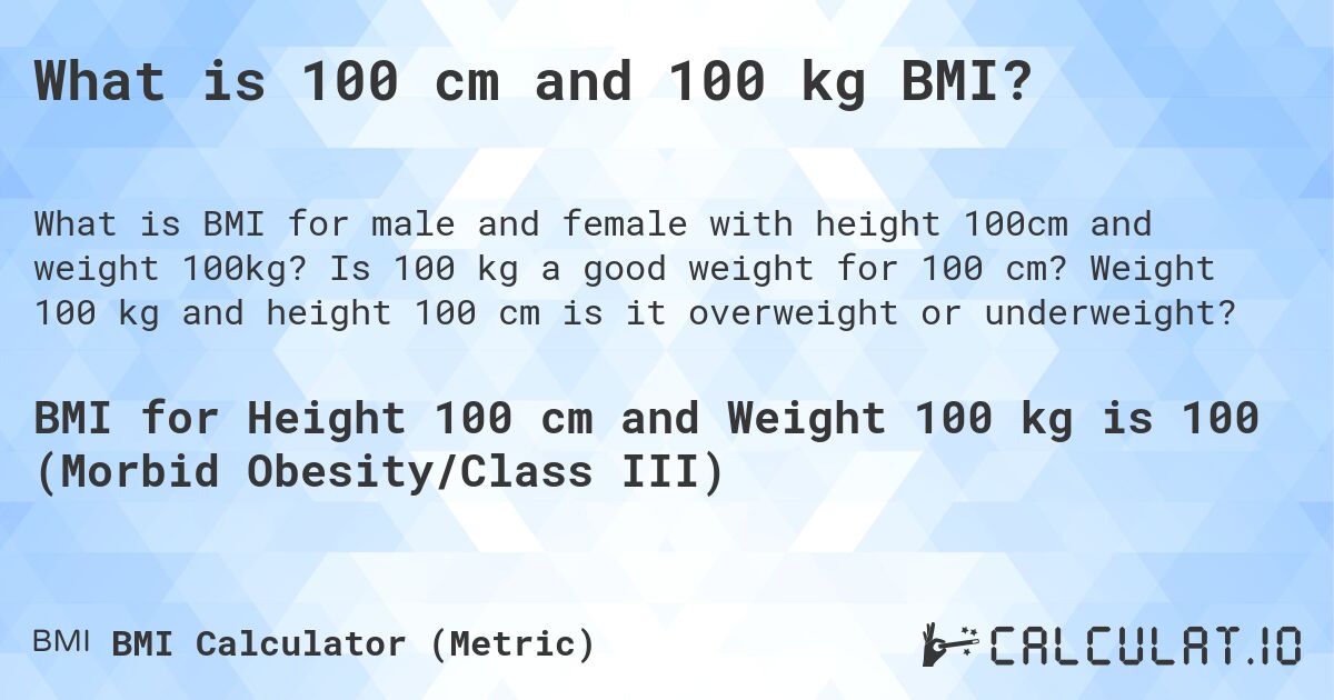 What is 100 cm and 100 kg BMI?. Is 100 kg a good weight for 100 cm? Weight 100 kg and height 100 cm is it overweight or underweight?