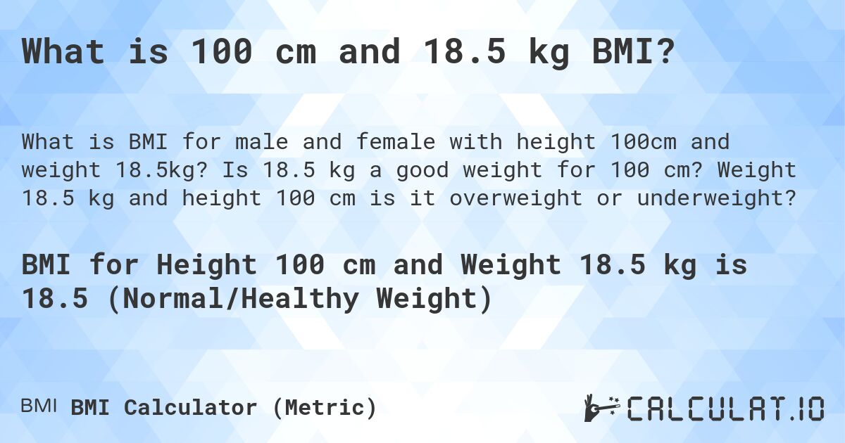 What is 100 cm and 18.5 kg BMI?. Is 18.5 kg a good weight for 100 cm? Weight 18.5 kg and height 100 cm is it overweight or underweight?