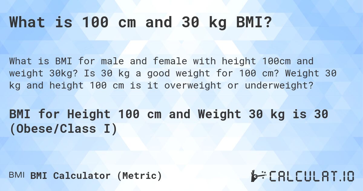 What is 100 cm and 30 kg BMI?. Is 30 kg a good weight for 100 cm? Weight 30 kg and height 100 cm is it overweight or underweight?