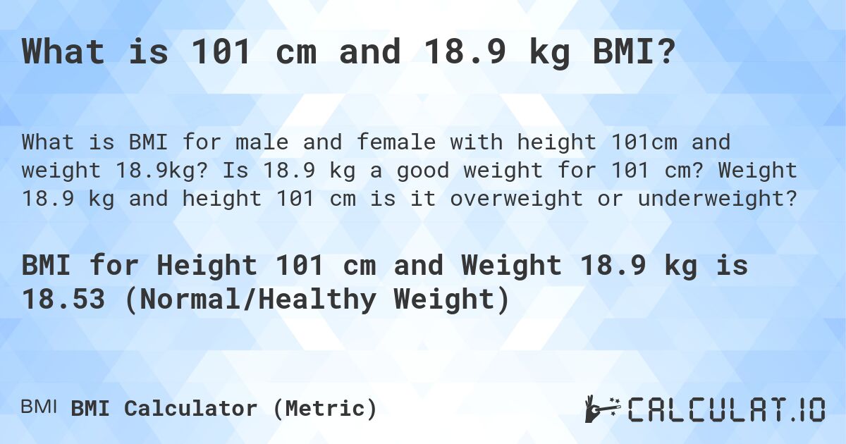 What is 101 cm and 18.9 kg BMI?. Is 18.9 kg a good weight for 101 cm? Weight 18.9 kg and height 101 cm is it overweight or underweight?