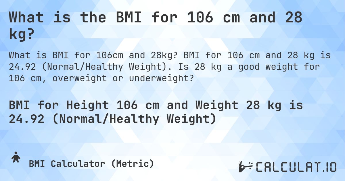 What is the BMI for 106 cm and 28 kg?. BMI for 106 cm and 28 kg is 24.92 (Normal/Healthy Weight). Is 28 kg a good weight for 106 cm, overweight or underweight?