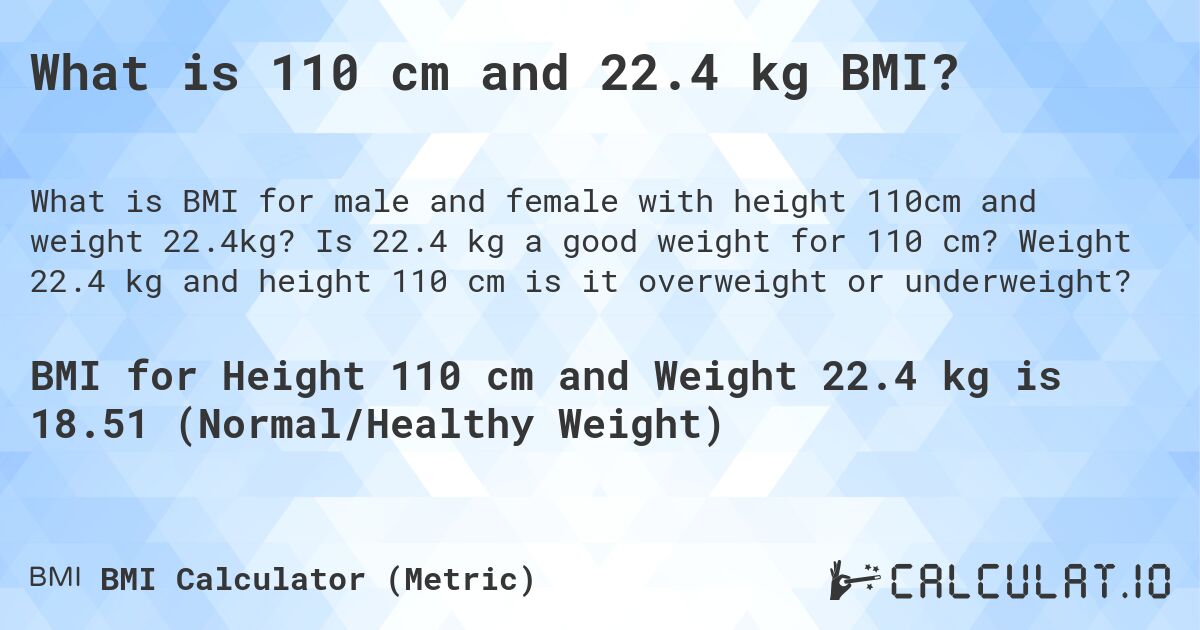 What is 110 cm and 22.4 kg BMI?. Is 22.4 kg a good weight for 110 cm? Weight 22.4 kg and height 110 cm is it overweight or underweight?