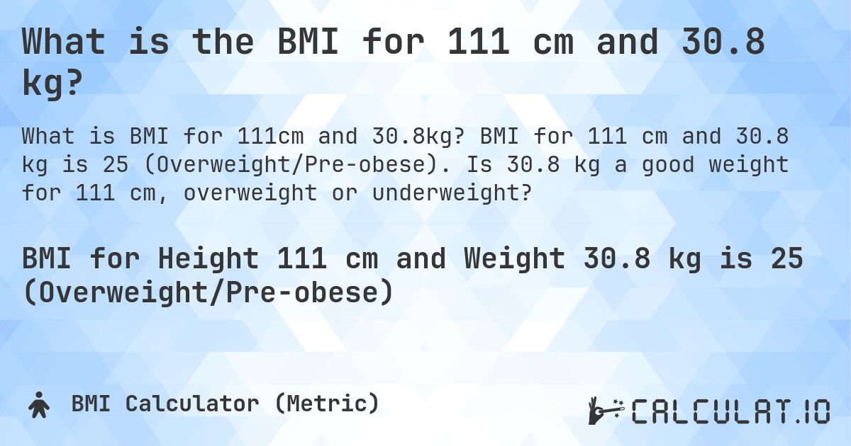 What is the BMI for 111 cm and 30.8 kg?. BMI for 111 cm and 30.8 kg is 25 (Overweight/Pre-obese). Is 30.8 kg a good weight for 111 cm, overweight or underweight?