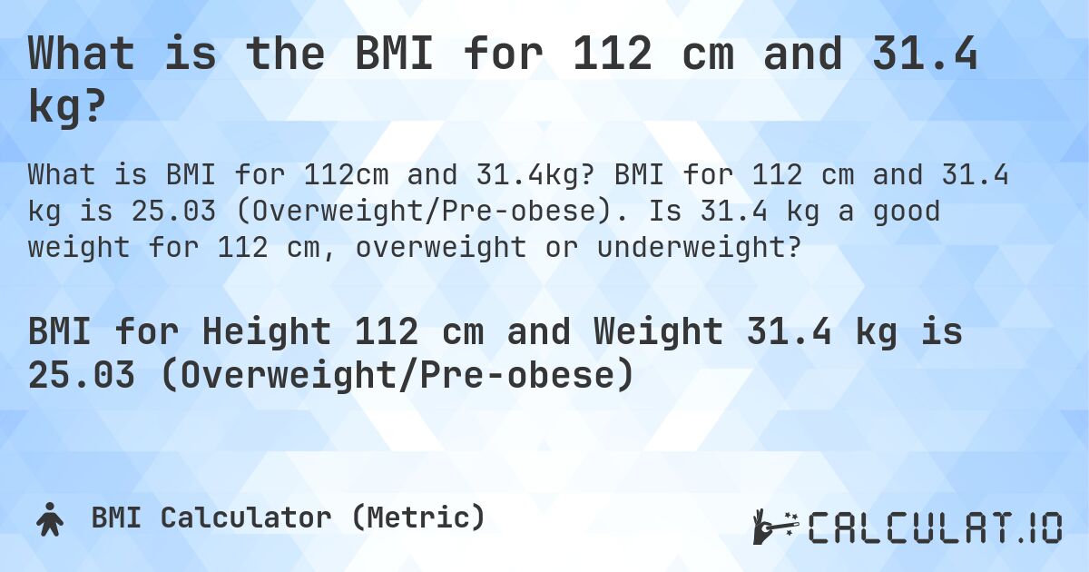 What is the BMI for 112 cm and 31.4 kg?. BMI for 112 cm and 31.4 kg is 25.03 (Overweight/Pre-obese). Is 31.4 kg a good weight for 112 cm, overweight or underweight?